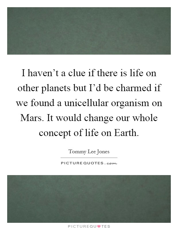 I haven't a clue if there is life on other planets but I'd be charmed if we found a unicellular organism on Mars. It would change our whole concept of life on Earth. Picture Quote #1