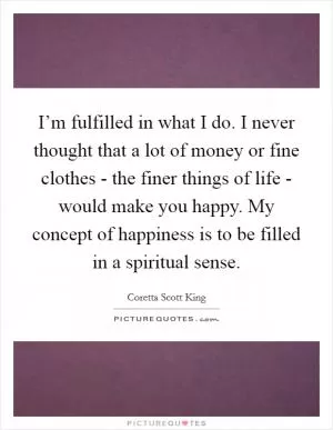 I’m fulfilled in what I do. I never thought that a lot of money or fine clothes - the finer things of life - would make you happy. My concept of happiness is to be filled in a spiritual sense Picture Quote #1