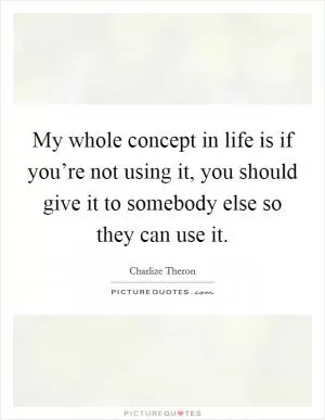 My whole concept in life is if you’re not using it, you should give it to somebody else so they can use it Picture Quote #1