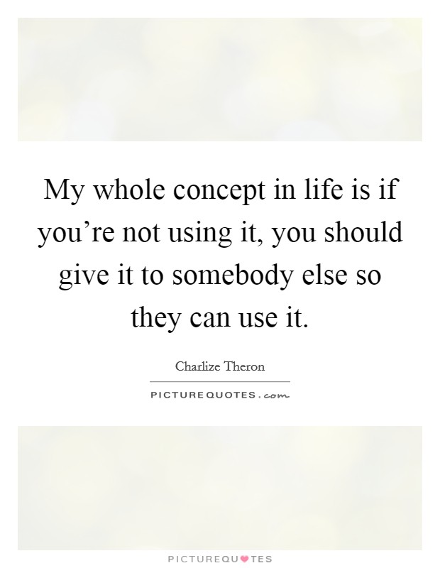 My whole concept in life is if you're not using it, you should give it to somebody else so they can use it. Picture Quote #1