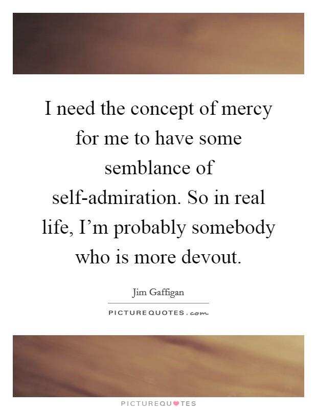 I need the concept of mercy for me to have some semblance of self-admiration. So in real life, I'm probably somebody who is more devout. Picture Quote #1