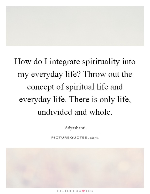 How do I integrate spirituality into my everyday life? Throw out the concept of spiritual life and everyday life. There is only life, undivided and whole. Picture Quote #1