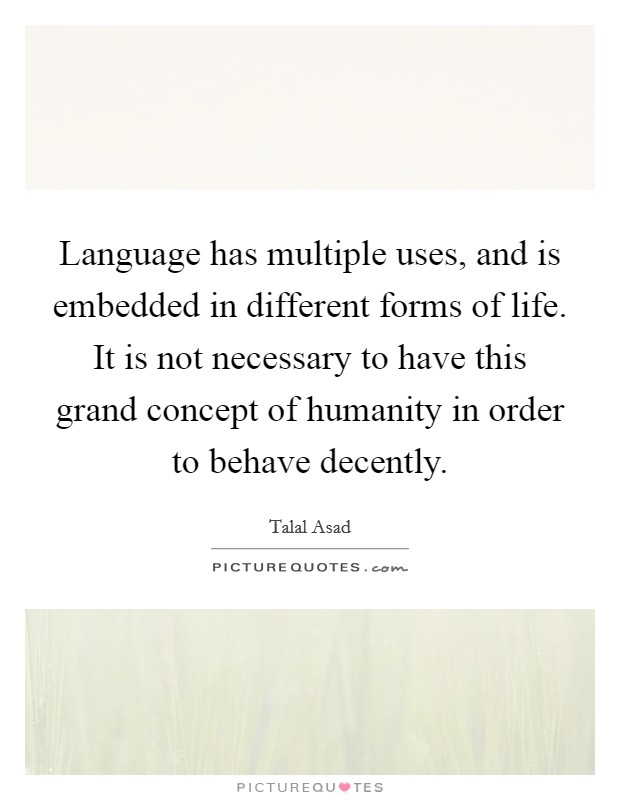 Language has multiple uses, and is embedded in different forms of life. It is not necessary to have this grand concept of humanity in order to behave decently. Picture Quote #1