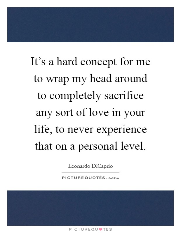 It's a hard concept for me to wrap my head around to completely sacrifice any sort of love in your life, to never experience that on a personal level. Picture Quote #1