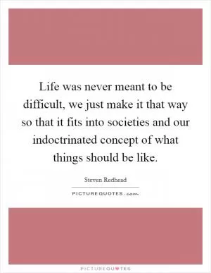 Life was never meant to be difficult, we just make it that way so that it fits into societies and our indoctrinated concept of what things should be like Picture Quote #1