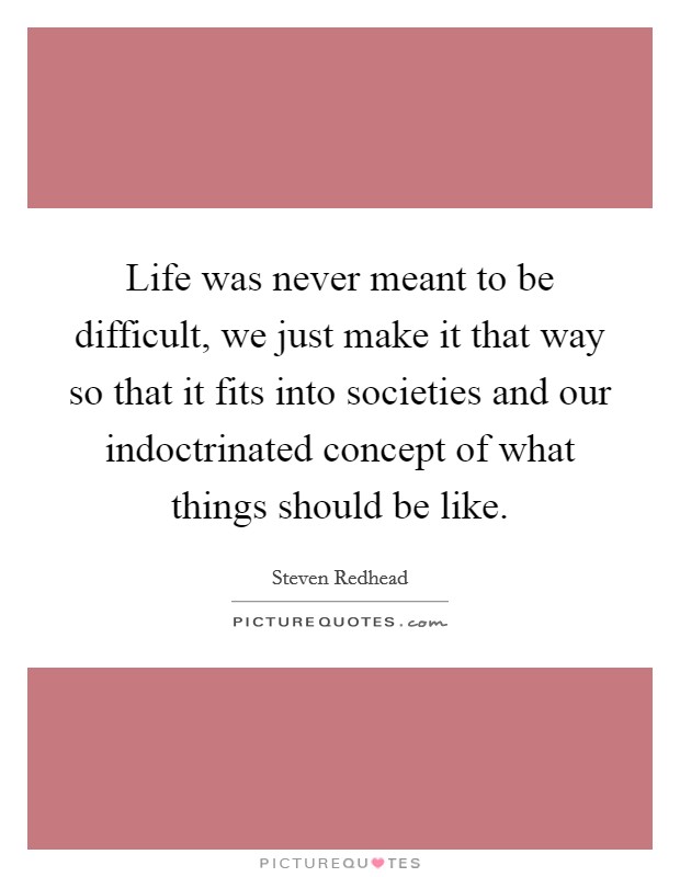 Life was never meant to be difficult, we just make it that way so that it fits into societies and our indoctrinated concept of what things should be like. Picture Quote #1