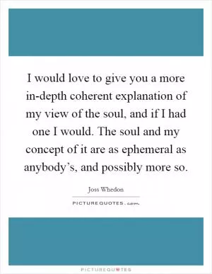 I would love to give you a more in-depth coherent explanation of my view of the soul, and if I had one I would. The soul and my concept of it are as ephemeral as anybody’s, and possibly more so Picture Quote #1