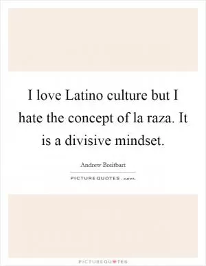 I love Latino culture but I hate the concept of la raza. It is a divisive mindset Picture Quote #1