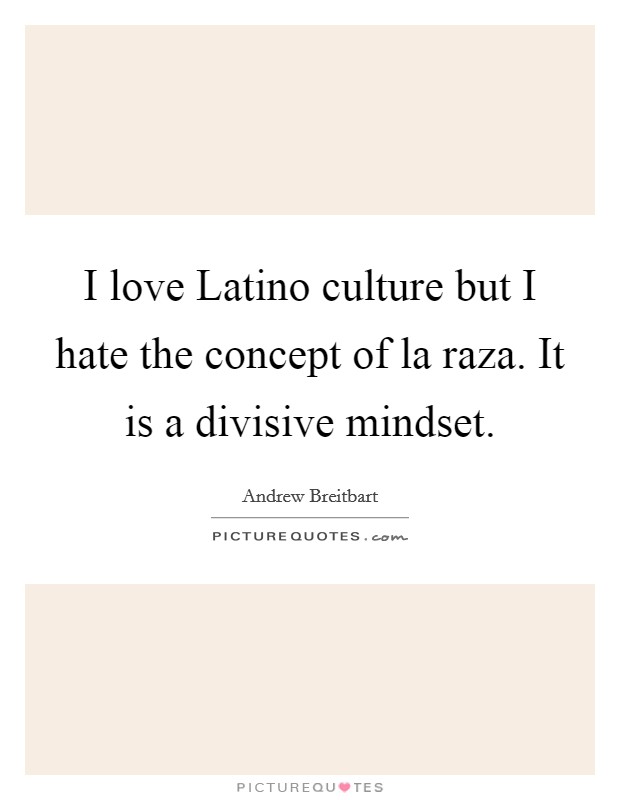 I love Latino culture but I hate the concept of la raza. It is a divisive mindset. Picture Quote #1