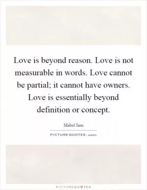 Love is beyond reason. Love is not measurable in words. Love cannot be partial; it cannot have owners. Love is essentially beyond definition or concept Picture Quote #1