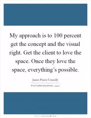 My approach is to 100 percent get the concept and the visual right. Get the client to love the space. Once they love the space, everything’s possible Picture Quote #1