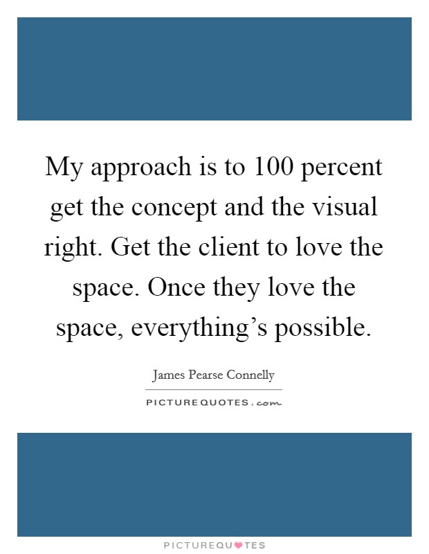 My approach is to 100 percent get the concept and the visual right. Get the client to love the space. Once they love the space, everything's possible. Picture Quote #1