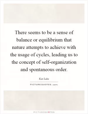There seems to be a sense of balance or equilibrium that nature attempts to achieve with the usage of cycles, leading us to the concept of self-organization and spontaneous order Picture Quote #1