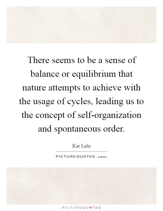 There seems to be a sense of balance or equilibrium that nature attempts to achieve with the usage of cycles, leading us to the concept of self-organization and spontaneous order. Picture Quote #1