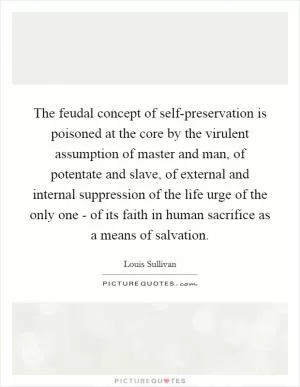 The feudal concept of self-preservation is poisoned at the core by the virulent assumption of master and man, of potentate and slave, of external and internal suppression of the life urge of the only one - of its faith in human sacrifice as a means of salvation Picture Quote #1