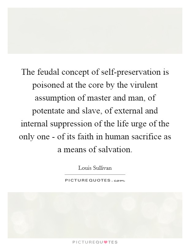 The feudal concept of self-preservation is poisoned at the core by the virulent assumption of master and man, of potentate and slave, of external and internal suppression of the life urge of the only one - of its faith in human sacrifice as a means of salvation. Picture Quote #1