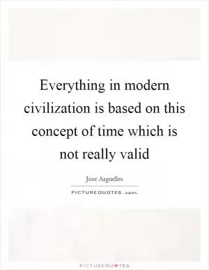 Everything in modern civilization is based on this concept of time which is not really valid Picture Quote #1