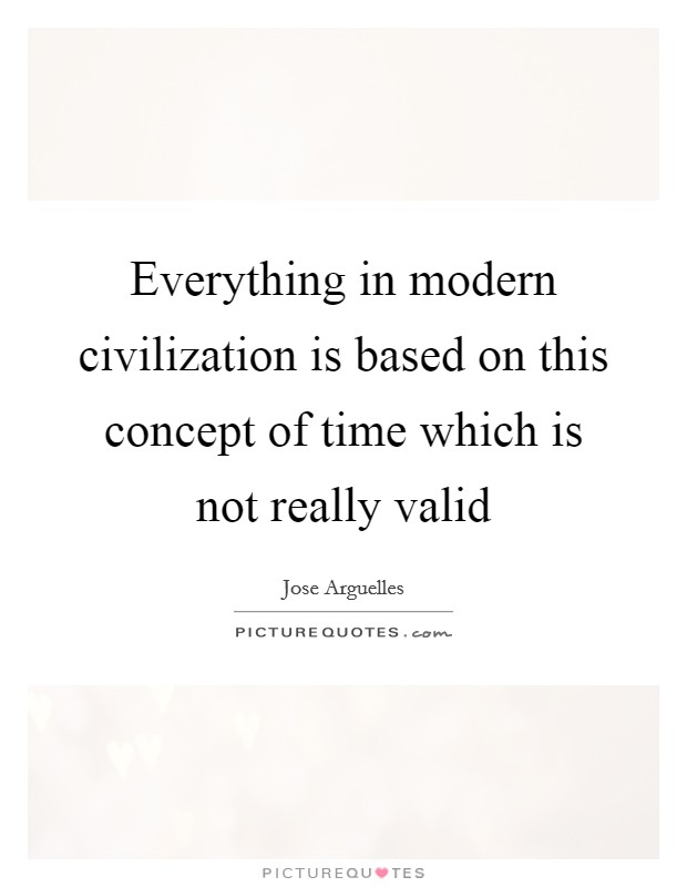Everything in modern civilization is based on this concept of time which is not really valid Picture Quote #1