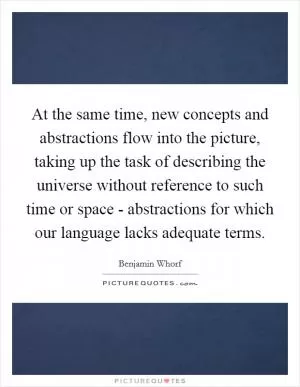 At the same time, new concepts and abstractions flow into the picture, taking up the task of describing the universe without reference to such time or space - abstractions for which our language lacks adequate terms Picture Quote #1
