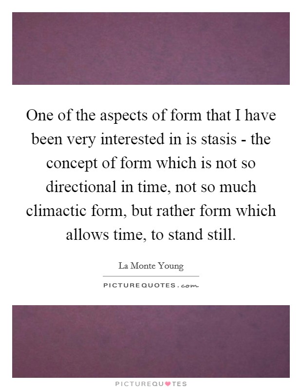 One of the aspects of form that I have been very interested in is stasis - the concept of form which is not so directional in time, not so much climactic form, but rather form which allows time, to stand still. Picture Quote #1