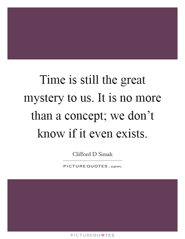 Time is still the great mystery to us. It is no more than a concept; we don't know if it even exists. Picture Quote #1