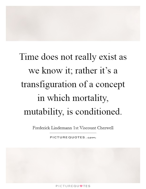 Time does not really exist as we know it; rather it's a transfiguration of a concept in which mortality, mutability, is conditioned. Picture Quote #1