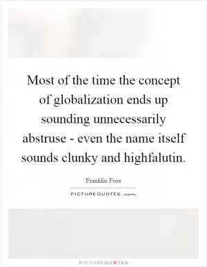 Most of the time the concept of globalization ends up sounding unnecessarily abstruse - even the name itself sounds clunky and highfalutin Picture Quote #1