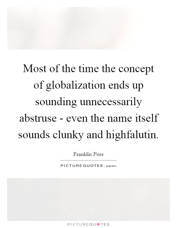 Most of the time the concept of globalization ends up sounding unnecessarily abstruse - even the name itself sounds clunky and highfalutin. Picture Quote #1