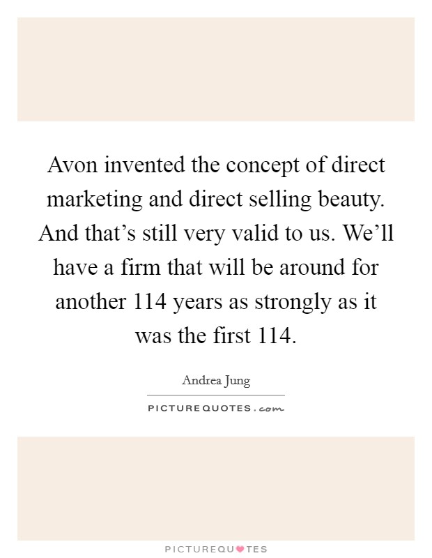 Avon invented the concept of direct marketing and direct selling beauty. And that's still very valid to us. We'll have a firm that will be around for another 114 years as strongly as it was the first 114. Picture Quote #1