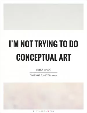 I’m not trying to do conceptual art Picture Quote #1
