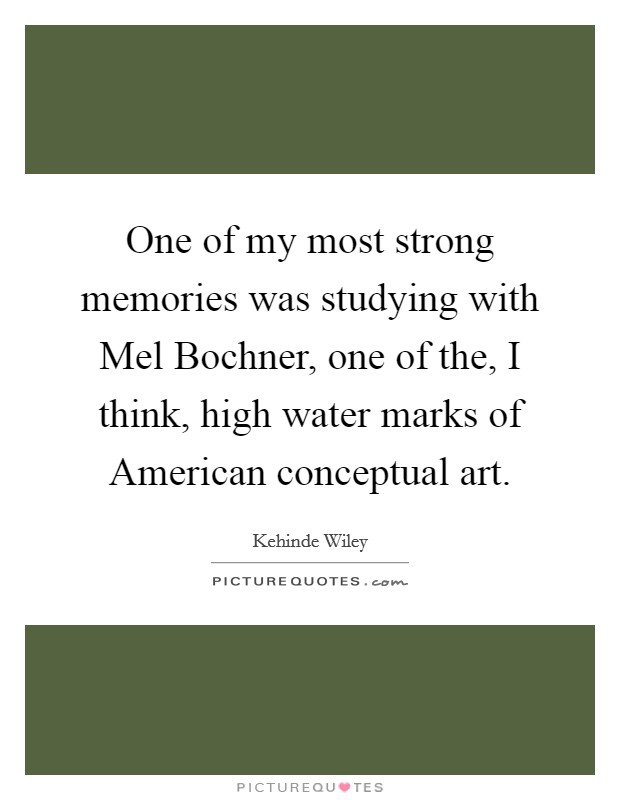 One of my most strong memories was studying with Mel Bochner, one of the, I think, high water marks of American conceptual art. Picture Quote #1