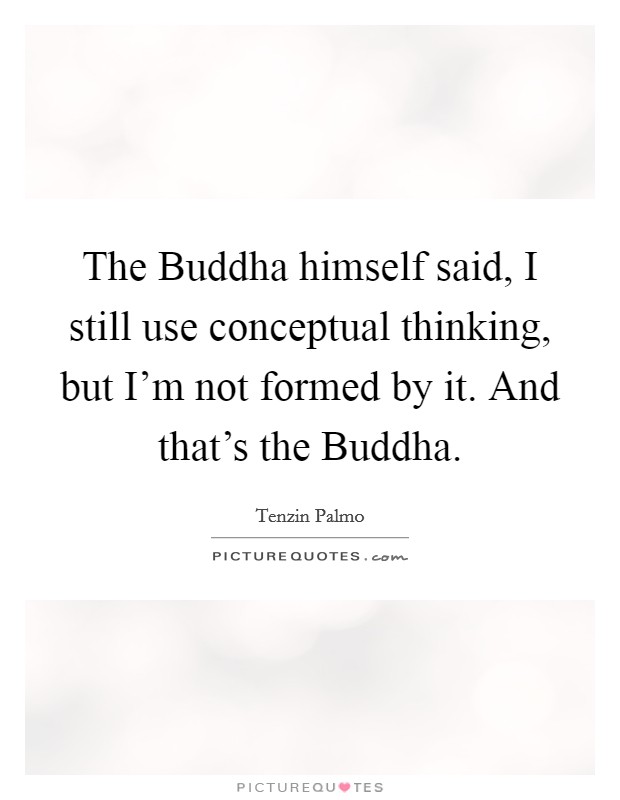 The Buddha himself said, I still use conceptual thinking, but I'm not formed by it. And that's the Buddha. Picture Quote #1