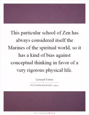 This particular school of Zen has always considered itself the Marines of the spiritual world, so it has a kind of bias against conceptual thinking in favor of a very rigorous physical life Picture Quote #1