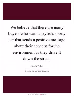 We believe that there are many buyers who want a stylish, sporty car that sends a positive message about their concern for the environment as they drive it down the street Picture Quote #1