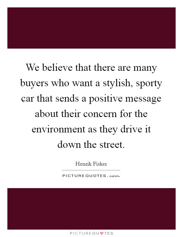 We believe that there are many buyers who want a stylish, sporty car that sends a positive message about their concern for the environment as they drive it down the street. Picture Quote #1