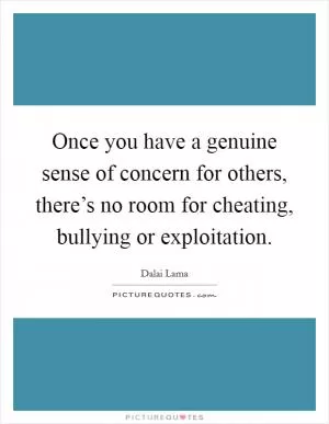 Once you have a genuine sense of concern for others, there’s no room for cheating, bullying or exploitation Picture Quote #1