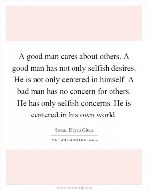 A good man cares about others. A good man has not only selfish desires. He is not only centered in himself. A bad man has no concern for others. He has only selfish concerns. He is centered in his own world Picture Quote #1