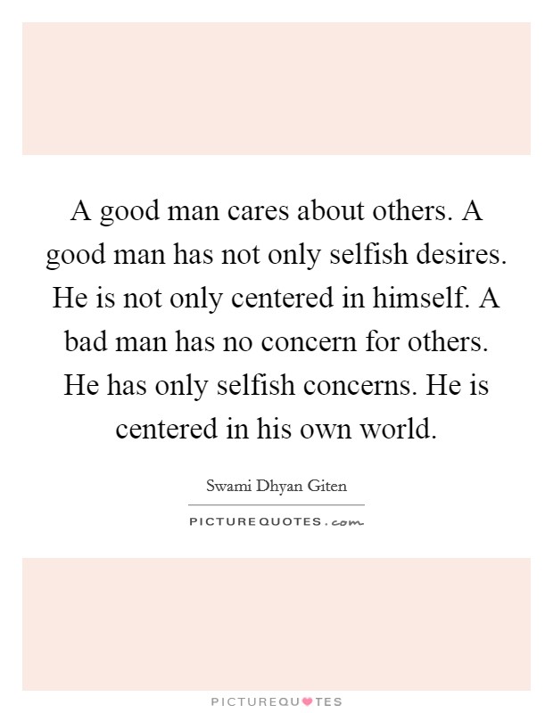 A good man cares about others. A good man has not only selfish desires. He is not only centered in himself. A bad man has no concern for others. He has only selfish concerns. He is centered in his own world. Picture Quote #1