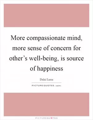 More compassionate mind, more sense of concern for other’s well-being, is source of happiness Picture Quote #1