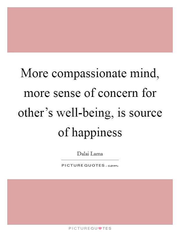 More compassionate mind, more sense of concern for other's well-being, is source of happiness Picture Quote #1