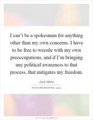 I can’t be a spokesman for anything other than my own concerns. I have to be free to wrestle with my own preoccupations, and if I’m bringing any political awareness to that process, that mitigates my freedom Picture Quote #1