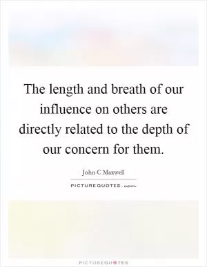 The length and breath of our influence on others are directly related to the depth of our concern for them Picture Quote #1