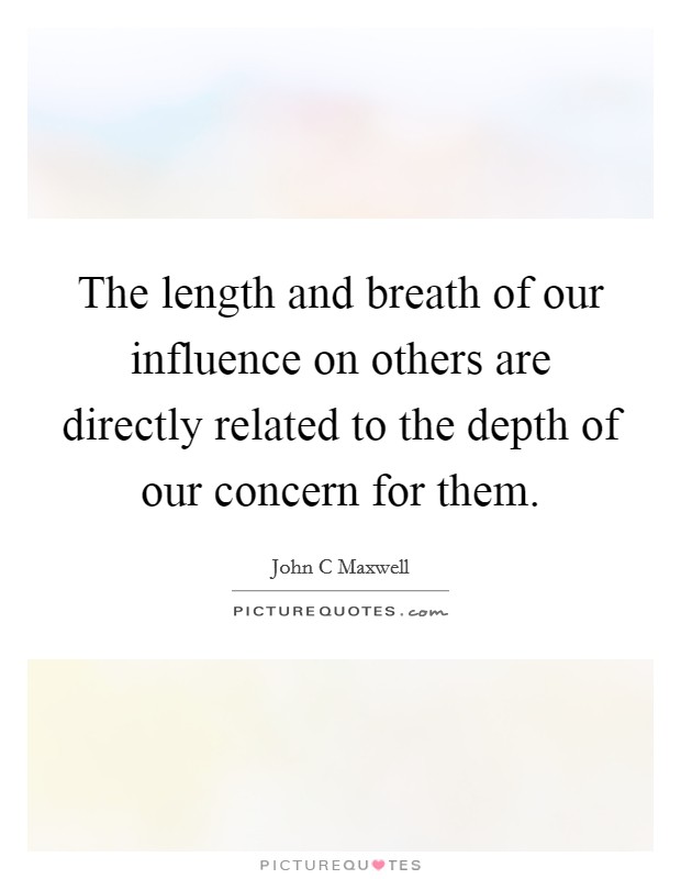 The length and breath of our influence on others are directly related to the depth of our concern for them. Picture Quote #1