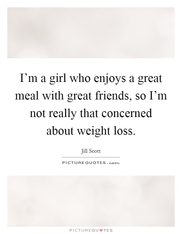 I'm a girl who enjoys a great meal with great friends, so I'm not really that concerned about weight loss. Picture Quote #1