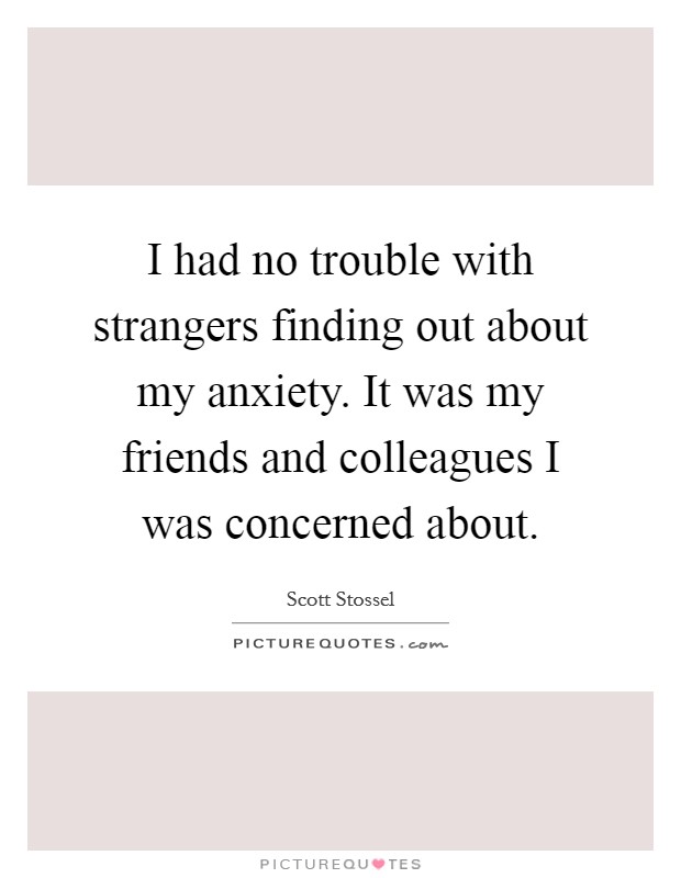 I had no trouble with strangers finding out about my anxiety. It was my friends and colleagues I was concerned about. Picture Quote #1
