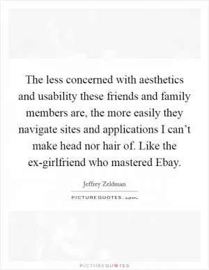 The less concerned with aesthetics and usability these friends and family members are, the more easily they navigate sites and applications I can’t make head nor hair of. Like the ex-girlfriend who mastered Ebay Picture Quote #1