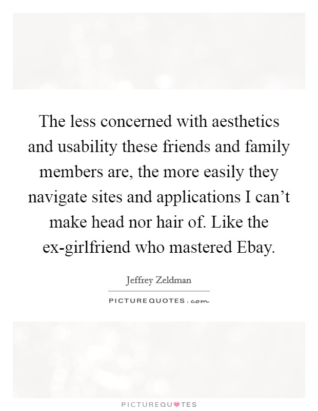 The less concerned with aesthetics and usability these friends and family members are, the more easily they navigate sites and applications I can't make head nor hair of. Like the ex-girlfriend who mastered Ebay. Picture Quote #1