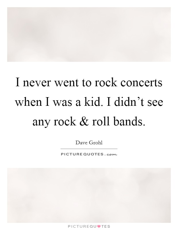 I never went to rock concerts when I was a kid. I didn't see any rock and roll bands. Picture Quote #1