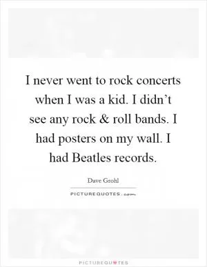 I never went to rock concerts when I was a kid. I didn’t see any rock and roll bands. I had posters on my wall. I had Beatles records Picture Quote #1