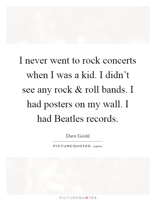 I never went to rock concerts when I was a kid. I didn't see any rock and roll bands. I had posters on my wall. I had Beatles records. Picture Quote #1